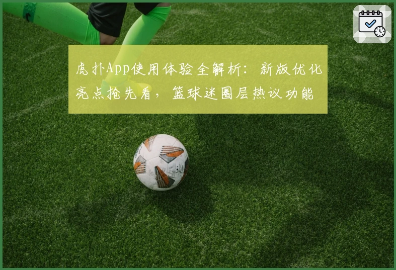 虎扑App使用体验全解析：新版优化亮点抢先看，篮球迷圈层热议功能全面升级