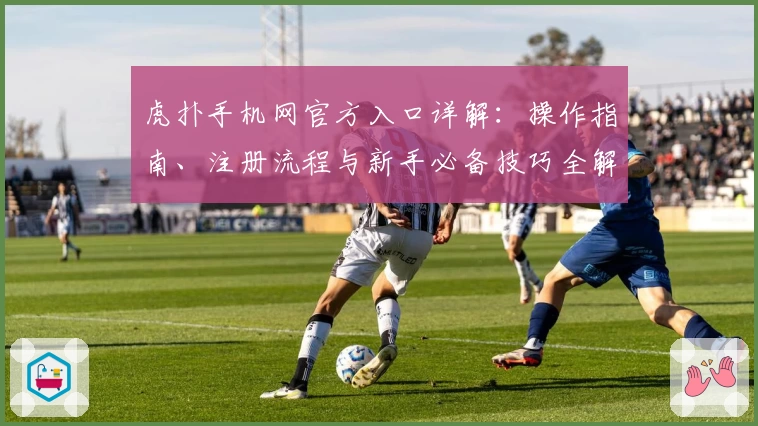 虎扑手机网官方入口详解：操作指南、注册流程与新手必备技巧全解析