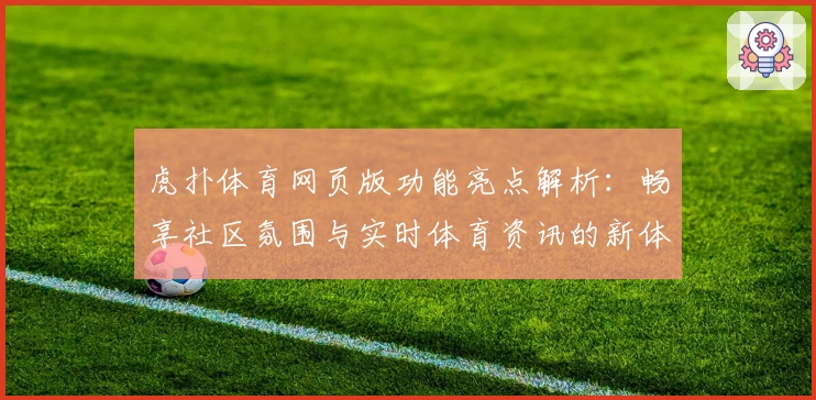 虎扑体育网页版功能亮点解析：畅享社区氛围与实时体育资讯的新体验