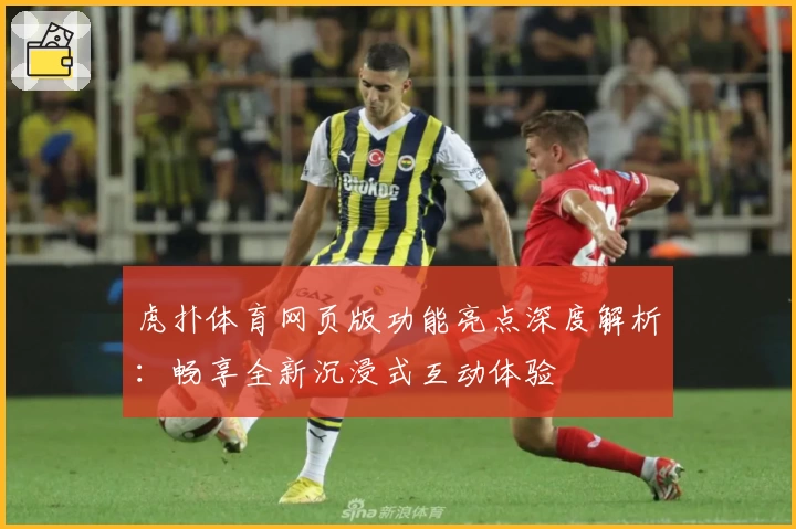 虎扑体育网页版功能亮点深度解析：畅享全新沉浸式互动体验