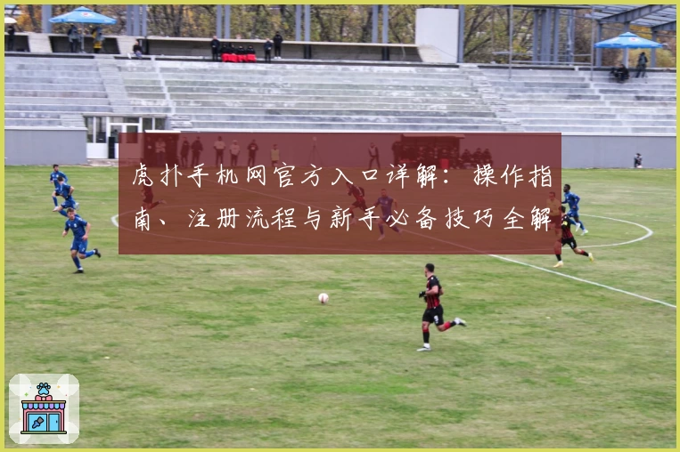 虎扑手机网官方入口详解：操作指南、注册流程与新手必备技巧全解析
