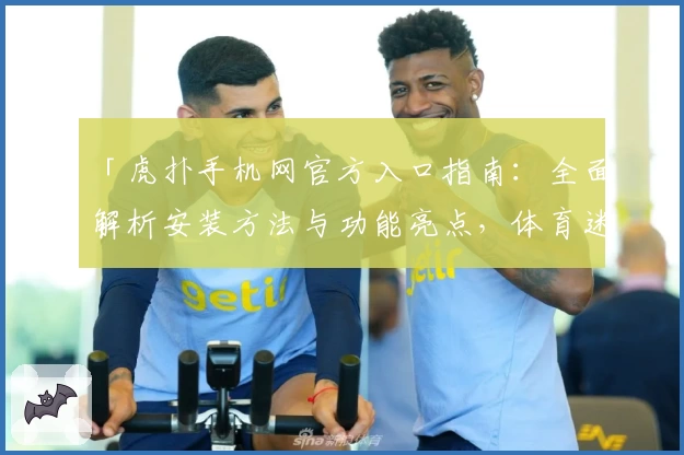 「虎扑手机网官方入口指南：全面解析安装方法与功能亮点，体育迷必备的掌上论坛」