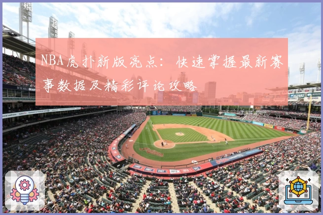 NBA虎扑新版亮点：快速掌握最新赛事数据及精彩评论攻略
