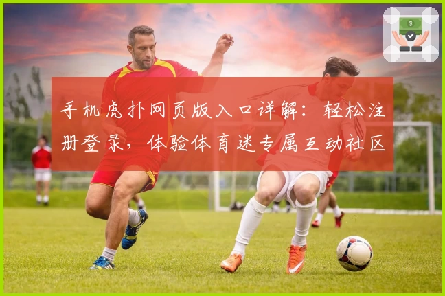 手机虎扑网页版入口详解：轻松注册登录，体验体育迷专属互动社区