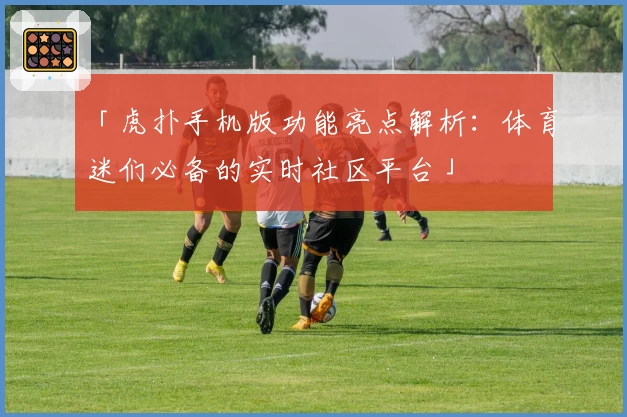 「虎扑手机版功能亮点解析：体育迷们必备的实时社区平台」