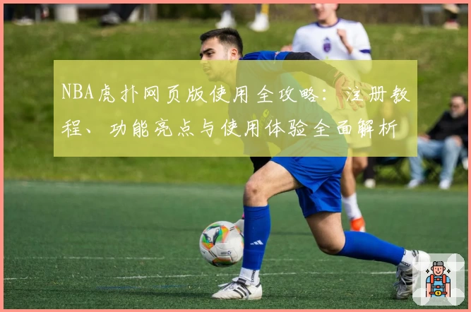 NBA虎扑网页版使用全攻略：注册教程、功能亮点与使用体验全面解析