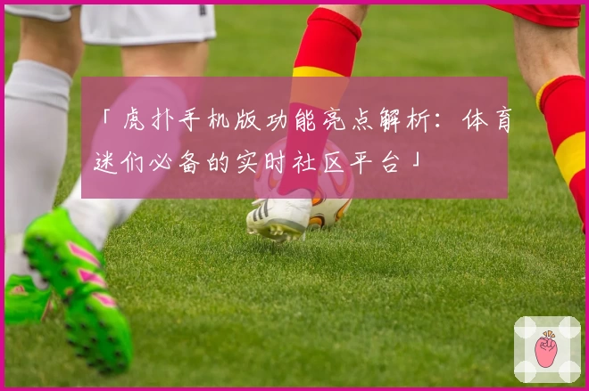 「虎扑手机版功能亮点解析：体育迷们必备的实时社区平台」