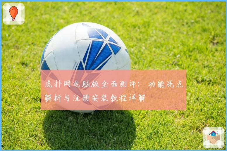 虎扑网电脑版全面测评：功能亮点解析与注册安装教程详解