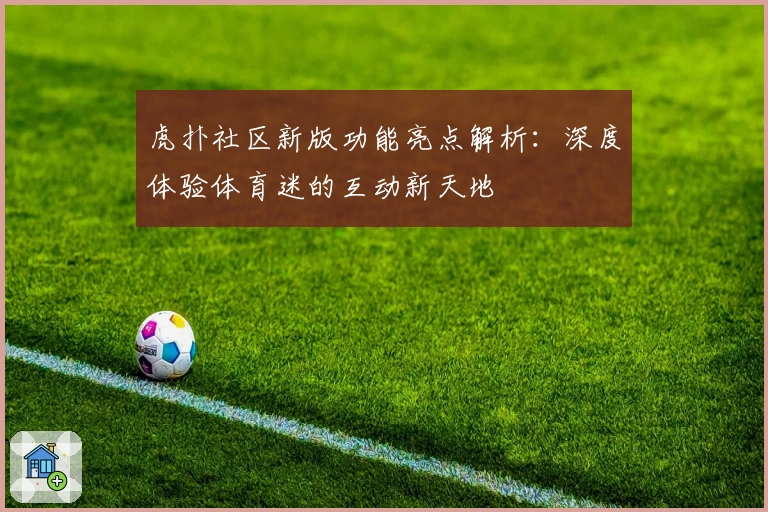 虎扑社区新版功能亮点解析：深度体验体育迷的互动新天地