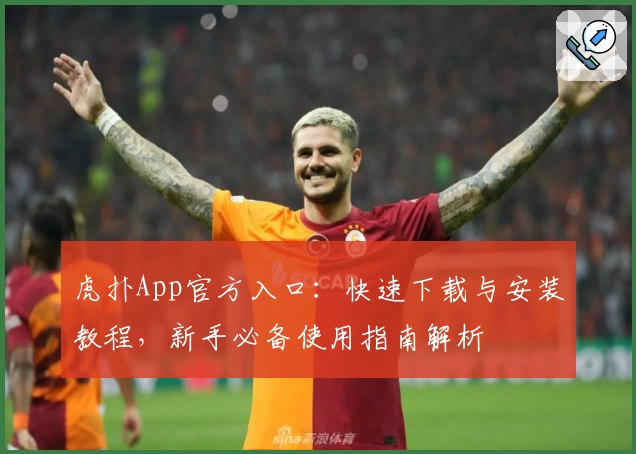 虎扑App官方入口：快速下载与安装教程，新手必备使用指南解析