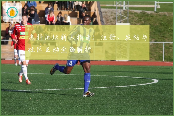 虎扑论坛新人指南：注册、发帖与社区互动全面解析