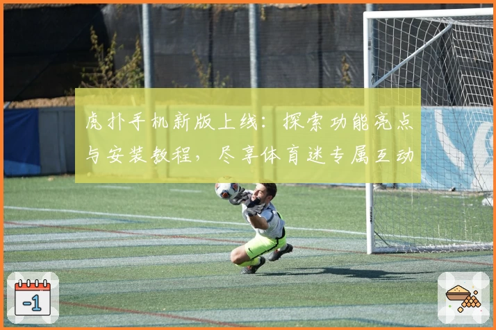 虎扑手机新版上线：探索功能亮点与安装教程，尽享体育迷专属互动体验