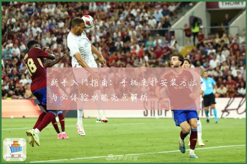 新手入门指南：手机虎扑安装方法与必体验功能亮点解析