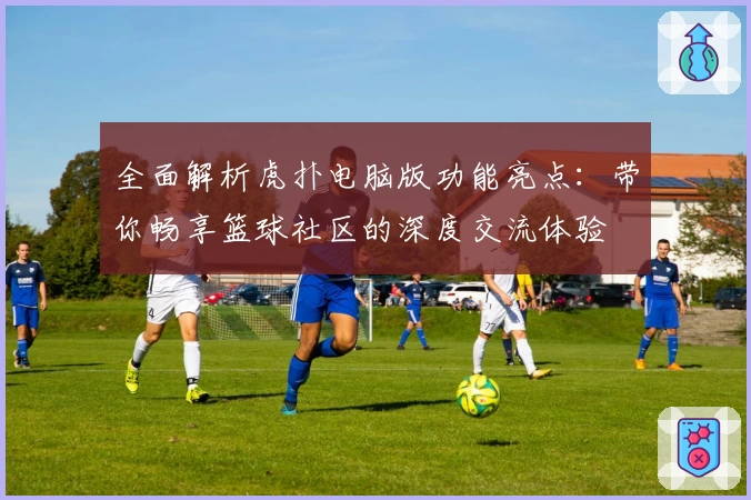 全面解析虎扑电脑版功能亮点：带你畅享篮球社区的深度交流体验