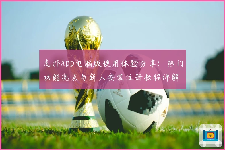 虎扑App电脑版使用体验分享:热门功能亮点与新人安装注册教程详解