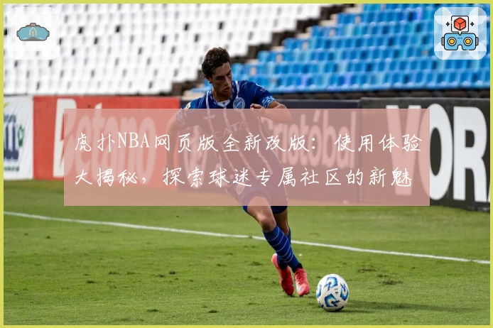 虎扑NBA网页版全新改版：使用体验大揭秘，探索球迷专属社区的新魅力