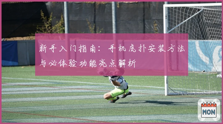 新手入门指南：手机虎扑安装方法与必体验功能亮点解析