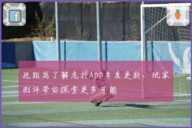 近距离了解虎扑App年度更新，玩家测评带你探索更多可能