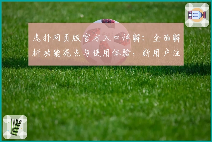 虎扑网页版官方入口详解：全面解析功能亮点与使用体验，新用户注册教程一站搞定