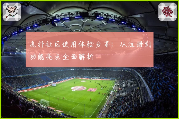 虎扑社区使用体验分享：从注册到功能亮点全面解析