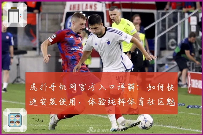 虎扑手机网官方入口详解：如何快速安装使用，体验纯粹体育社区魅力