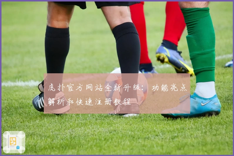 虎扑官方网站全新升级：功能亮点解析和快速注册教程