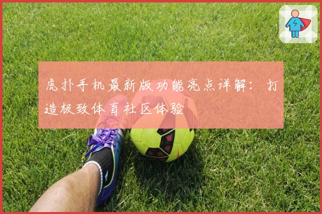 虎扑手机最新版功能亮点详解：打造极致体育社区体验