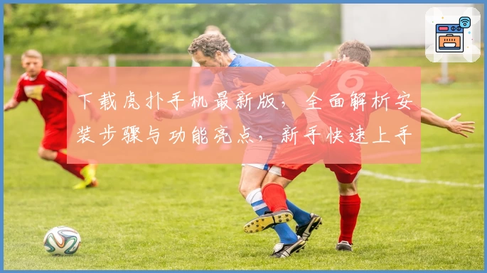 下载虎扑手机最新版，全面解析安装步骤与功能亮点，新手快速上手指南