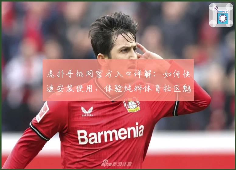 虎扑手机网官方入口详解：如何快速安装使用，体验纯粹体育社区魅力