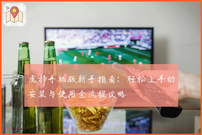 虎扑手机版新手指南：轻松上手的安装与使用全流程攻略