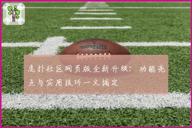 虎扑社区网页版全新升级：功能亮点与实用技巧一文搞定