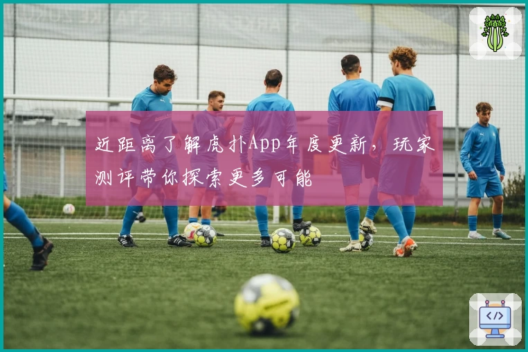 近距离了解虎扑App年度更新，玩家测评带你探索更多可能