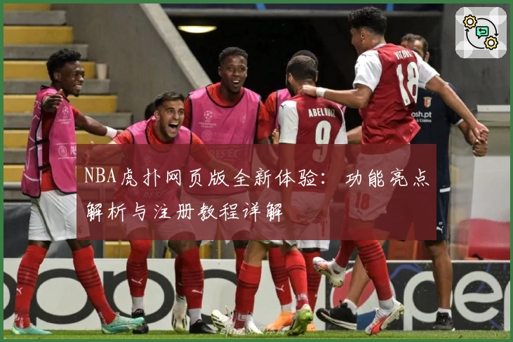 NBA虎扑网页版全新体验：功能亮点解析与注册教程详解