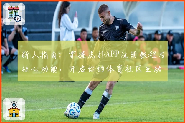 新人指南：掌握虎扑APP注册教程与核心功能，开启你的体育社区互动新体验