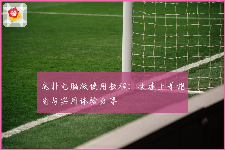 虎扑电脑版使用教程：快速上手指南与实用体验分享