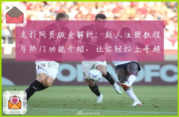 虎扑网页版全解析：新人注册教程与热门功能介绍，让你轻松上手超人气社区