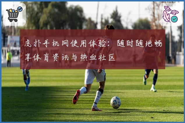 虎扑手机网使用体验：随时随地畅享体育资讯与热血社区