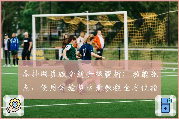 虎扑网页版全新升级解析：功能亮点、使用体验与注册教程全方位指南