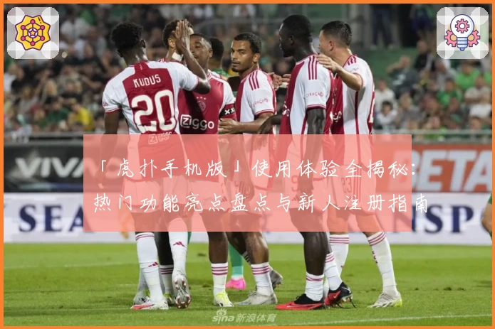 「虎扑手机版」使用体验全揭秘：热门功能亮点盘点与新人注册指南