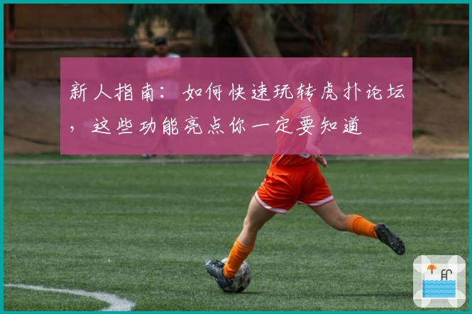 新人指南：如何快速玩转虎扑论坛，这些功能亮点你一定要知道