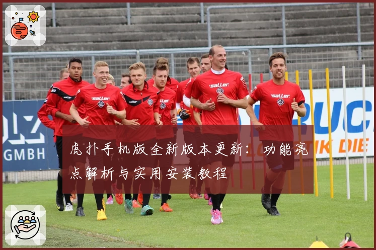 虎扑手机版全新版本更新：功能亮点解析与实用安装教程