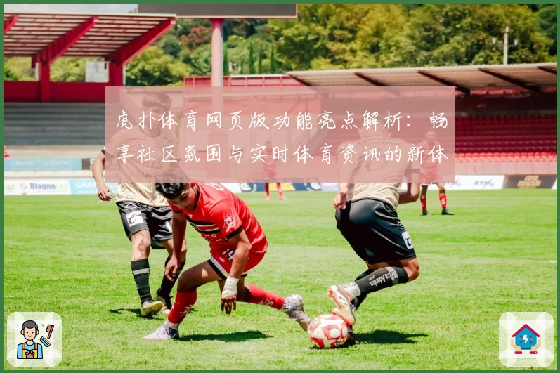 虎扑体育网页版功能亮点解析：畅享社区氛围与实时体育资讯的新体验