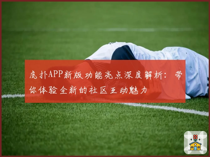 虎扑APP新版功能亮点深度解析:带你体验全新的社区互动魅力