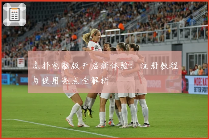 虎扑电脑版开启新体验：注册教程与使用亮点全解析