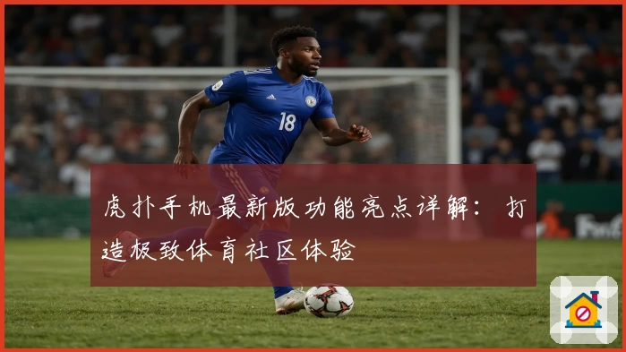 虎扑手机最新版功能亮点详解：打造极致体育社区体验