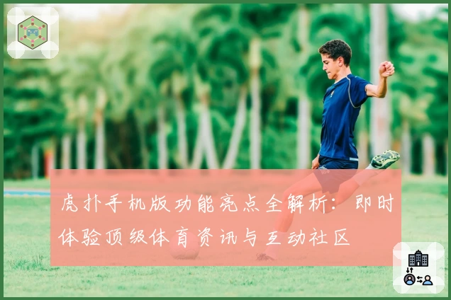虎扑手机版功能亮点全解析：即时体验顶级体育资讯与互动社区