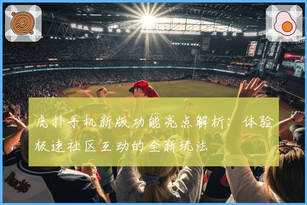 虎扑手机新版功能亮点解析：体验极速社区互动的全新玩法