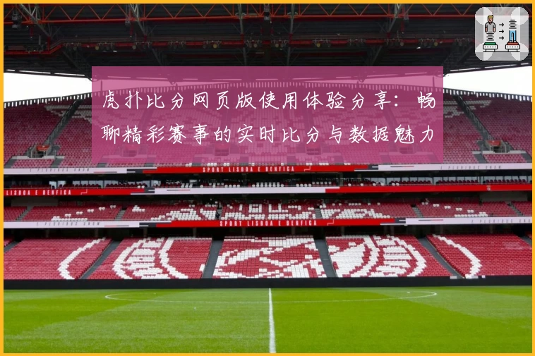 虎扑比分网页版使用体验分享：畅聊精彩赛事的实时比分与数据魅力