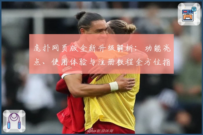 虎扑网页版全新升级解析：功能亮点、使用体验与注册教程全方位指南