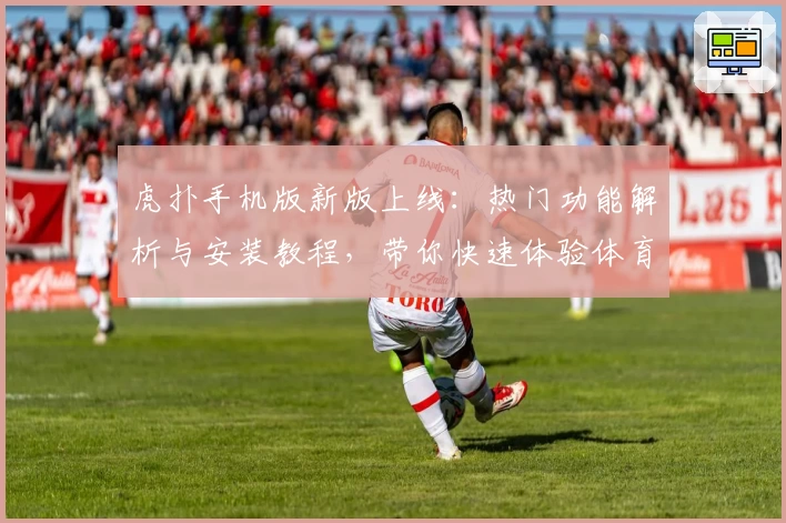 虎扑手机版新版上线：热门功能解析与安装教程，带你快速体验体育社区魅力